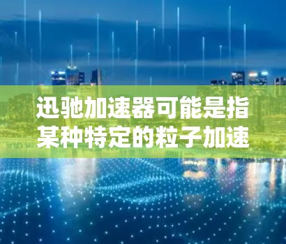 迅驰加速器可能是指某种特定的粒子加速器型号或项目。如果你指的是特定实验室或项目的加速器,建议提供更多背景信息以便更准确地回答 迅驰加速器可能是指某种特定的粒子加速器型号或项目。如果你指的是特定实验室或项目的加速器,建议提供更多背景信息以便更准确地回答