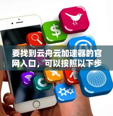 要找到云舟云加速器的官网入口,可以按照以下步骤操作 要找到云舟云加速器的官网入口,可以按照以下步骤操作