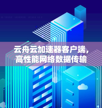 云舟云加速器客户端,高性能网络数据传输解决方案 云舟云加速器客户端,高性能网络数据传输解决方案