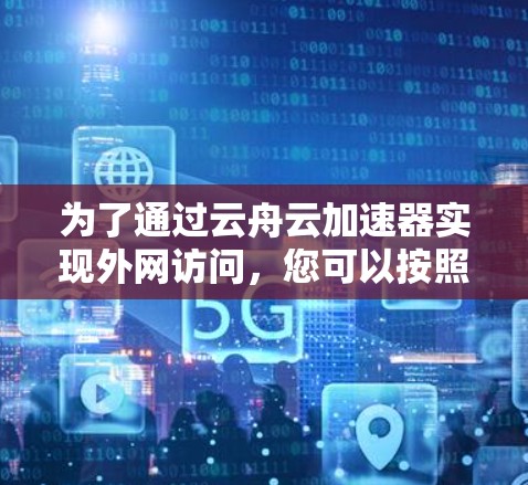 为了通过云舟云加速器实现外网访问,您可以按照以下步骤进行配置 为了通过云舟云加速器实现外网访问,您可以按照以下步骤进行配置