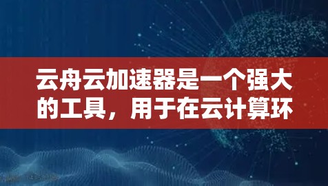 云舟云加速器是一个强大的工具,用于在云计算环境中加速数据处理和应用运行。以下是学习云舟云加速器的分步指南 云舟云加速器是一个强大的工具,用于在云计算环境中加速数据处理和应用运行。以下是学习云舟云加速器的分步指南