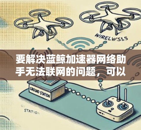 要解决蓝鲸加速器网络助手无法联网的问题,可以按照以下步骤进行排查和解决 要解决蓝鲸加速器网络助手无法联网的问题,可以按照以下步骤进行排查和解决