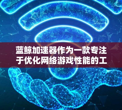 蓝鲸加速器作为一款专注于优化网络游戏性能的工具,提供了多项功能来提升用户的游戏体验。以下是对蓝鲸加速器体验的详细分析 蓝鲸加速器作为一款专注于优化网络游戏性能的工具,提供了多项功能来提升用户的游戏体验。以下是对蓝鲸加速器体验的详细分析