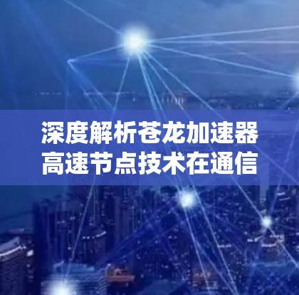 深度解析苍龙加速器高速节点技术在通信系统中的应用价值 深度解析苍龙加速器高速节点技术在通信系统中的应用价值