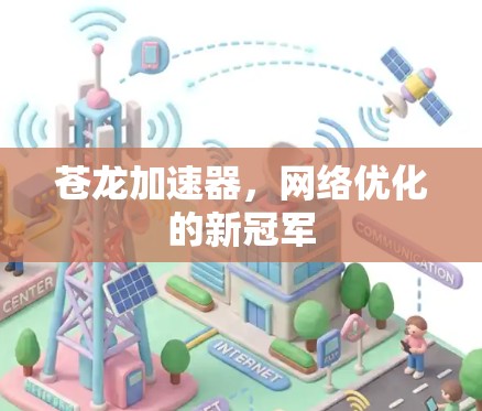 苍龙加速器,网络优化的新冠军 苍龙加速器,网络优化的新冠军
