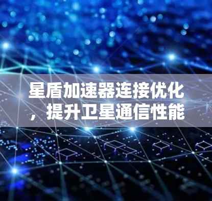星盾加速器连接优化,提升卫星通信性能 星盾加速器连接优化,提升卫星通信性能