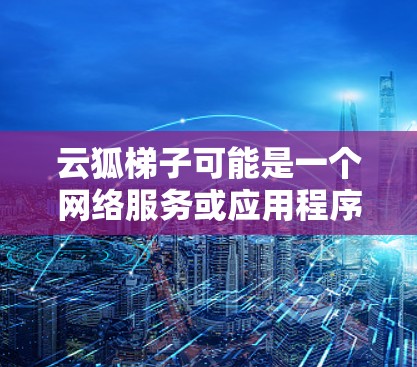 云狐梯子可能是一个网络服务或应用程序的名称，但并不是一个广为人知的标准服务或工具。如果你指的是某个特定应用程序或服务，请提供更多的上下文或详细信息，以便我能够更好地帮助你