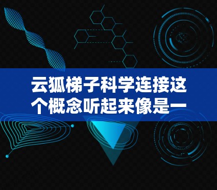 云狐梯子科学连接这个概念听起来像是一个结合了云计算和网络架构设计的新兴技术或理论。以下是一些可能的解释和关联领域 云狐梯子科学连接这个概念听起来像是一个结合了云计算和网络架构设计的新兴技术或理论。以下是一些可能的解释和关联领域