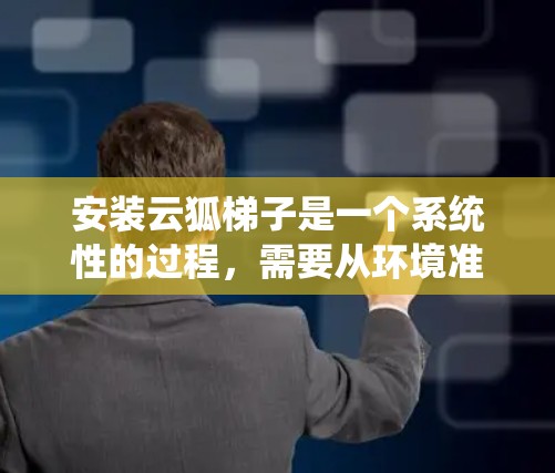 安装云狐梯子是一个系统性的过程,需要从环境准备到部署测试,每一步都仔细执行。以下是详细的步骤指南 安装云狐梯子是一个系统性的过程,需要从环境准备到部署测试,每一步都仔细执行。以下是详细的步骤指南