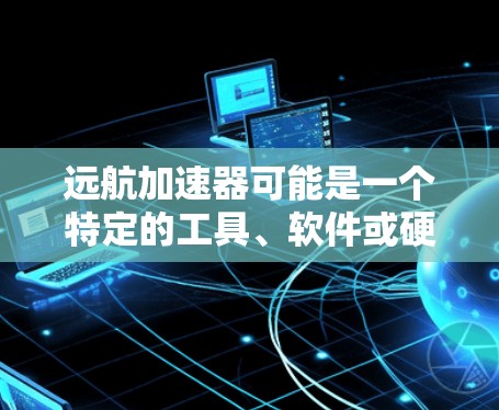 远航加速器可能是一个特定的工具、软件或硬件设备名称,具体含义取决于上下文。为了更好地回答你的问题,请提供更多的背景信息或明确远航加速器的具体定义。如果你能提供更多细节,我可以更好地帮助你 远航加速器可能是一个特定的工具、软件或硬件设备名称,具体含义取决于上下文。为了更好地回答你的问题,请提供更多的背景信息或明确远航加速器的具体定义。如果你能提供更多细节,我可以更好地帮助你