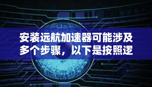安装远航加速器可能涉及多个步骤,以下是按照逻辑顺序整理的安装指南 安装远航加速器可能涉及多个步骤,以下是按照逻辑顺序整理的安装指南