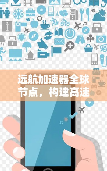 远航加速器全球节点,构建高速数据传输新网络 远航加速器全球节点,构建高速数据传输新网络
