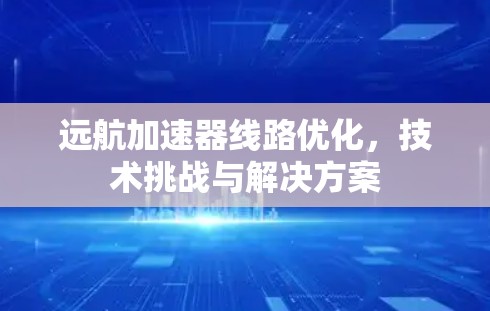 远航加速器线路优化,技术挑战与解决方案 远航加速器线路优化,技术挑战与解决方案