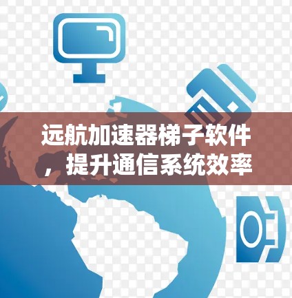 远航加速器梯子软件,提升通信系统效率的关键技术 远航加速器梯子软件,提升通信系统效率的关键技术