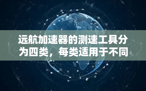远航加速器的测速工具分为四类,每类适用于不同的环境和需求。以下是对这些工具的详细分析及其适用场景的总结 远航加速器的测速工具分为四类,每类适用于不同的环境和需求。以下是对这些工具的详细分析及其适用场景的总结