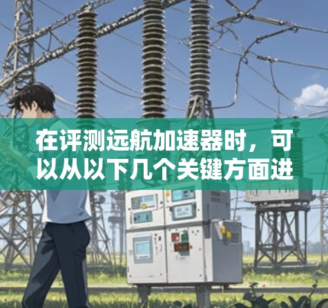 在评测远航加速器时，可以从以下几个关键方面进行分析和评估