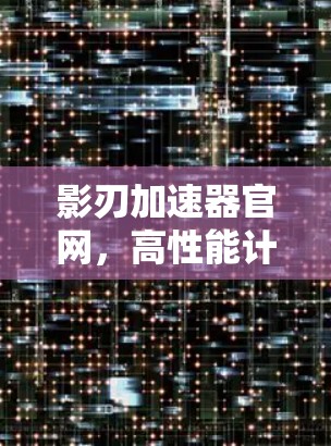 影刃加速器官网,高性能计算的新选择 影刃加速器官网,高性能计算的新选择