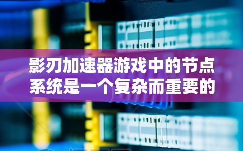 影刃加速器游戏中的节点系统是一个复杂而重要的部分,以下是对其各个方面的详细分析 影刃加速器游戏中的节点系统是一个复杂而重要的部分,以下是对其各个方面的详细分析