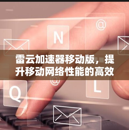 雷云加速器移动版，提升移动网络性能的高效解决方案