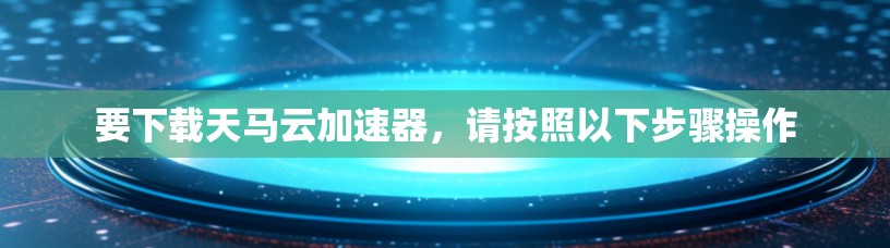 要下载天马云加速器,请按照以下步骤操作 要下载天马云加速器,请按照以下步骤操作