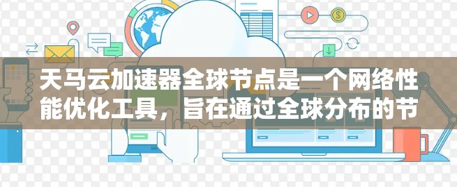 天马云加速器全球节点是一个网络性能优化工具,旨在通过全球分布的节点提供快速的网络连接,特别适用于远程服务器、云服务和本地应用访问。以下是该加速器的详细介绍 天马云加速器全球节点是一个网络性能优化工具,旨在通过全球分布的节点提供快速的网络连接,特别适用于远程服务器、云服务和本地应用访问。以下是该加速器的详细介绍
