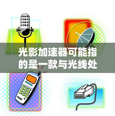 光影加速器可能指的是一款与光线处理相关的软件或工具,用于优化图形渲染,提升光影效果或性能。然而,目前没有广泛知名的以光影加速器为名的电脑软件。以下是一些可能相关的信息和建议 光影加速器可能指的是一款与光线处理相关的软件或工具,用于优化图形渲染,提升光影效果或性能。然而,目前没有广泛知名的以光影加速器为名的电脑软件。以下是一些可能相关的信息和建议