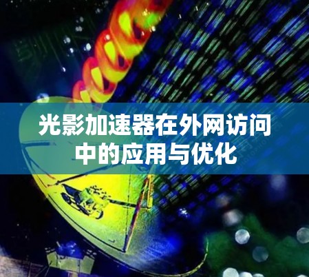 光影加速器在外网访问中的应用与优化 光影加速器在外网访问中的应用与优化