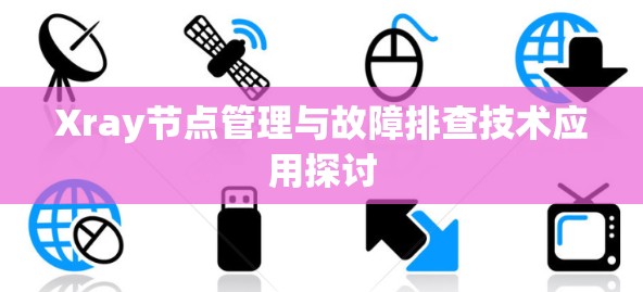 Xray节点管理与故障排查技术应用探讨 Xray节点管理与故障排查技术应用探讨