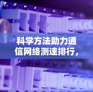 科学方法助力通信网络测速排行,基于测试工具与优化策略的实践指南 科学方法助力通信网络测速排行,基于测试工具与优化策略的实践指南