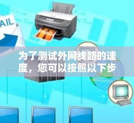为了测试外网线路的速度,您可以按照以下步骤进行 为了测试外网线路的速度,您可以按照以下步骤进行