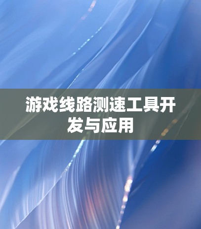 游戏线路测速工具开发与应用 游戏线路测速工具开发与应用