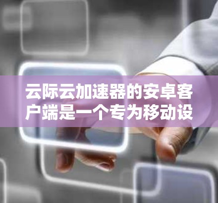 云际云加速器的安卓客户端是一个专为移动设备设计的网络加速工具,旨在优化网络性能,提升文件传输和数据下载速度。以下是关于该客户端的一些详细信息和使用方法 云际云加速器的安卓客户端是一个专为移动设备设计的网络加速工具,旨在优化网络性能,提升文件传输和数据下载速度。以下是关于该客户端的一些详细信息和使用方法