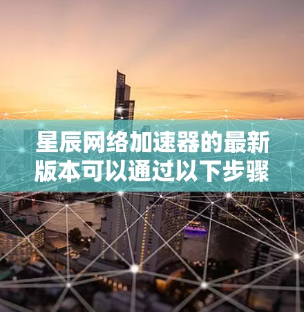 星辰网络加速器的最新版本可以通过以下步骤获取 星辰网络加速器的最新版本可以通过以下步骤获取