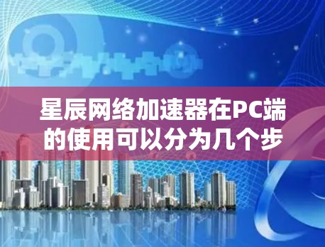星辰网络加速器在PC端的使用可以分为几个步骤,以下是详细的指南 星辰网络加速器在PC端的使用可以分为几个步骤,以下是详细的指南