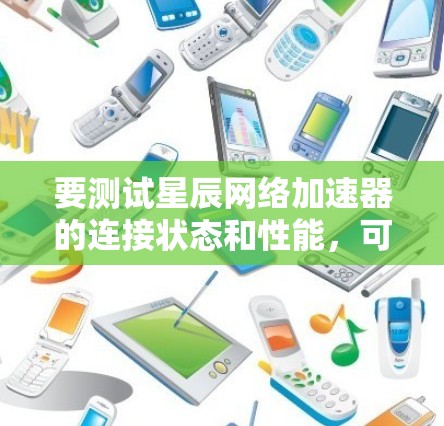 要测试星辰网络加速器的连接状态和性能,可以按照以下步骤进行 要测试星辰网络加速器的连接状态和性能,可以按照以下步骤进行