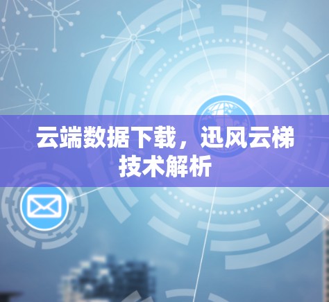 云端数据下载,迅风云梯技术解析 云端数据下载,迅风云梯技术解析