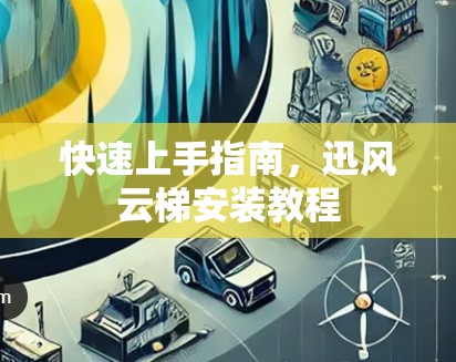 快速上手指南,迅风云梯安装教程 快速上手指南,迅风云梯安装教程
