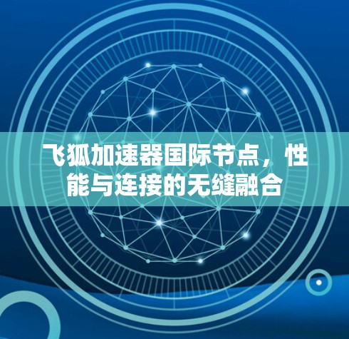 飞狐加速器国际节点,性能与连接的无缝融合 飞狐加速器国际节点,性能与连接的无缝融合