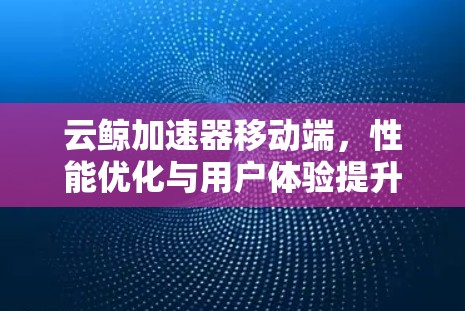 云鲸加速器移动端,性能优化与用户体验提升 云鲸加速器移动端,性能优化与用户体验提升