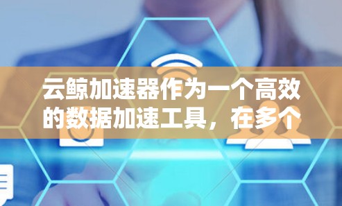 云鲸加速器作为一个高效的数据加速工具,在多个领域展现了其强大的能力。以下是对云鲸加速器的深入分析和总结 云鲸加速器作为一个高效的数据加速工具,在多个领域展现了其强大的能力。以下是对云鲸加速器的深入分析和总结