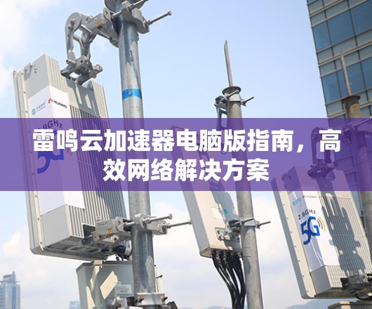 雷鸣云加速器电脑版指南,高效网络解决方案 雷鸣云加速器电脑版指南,高效网络解决方案