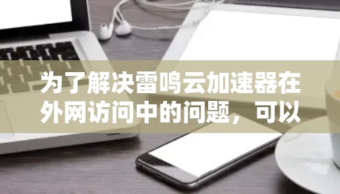 为了解决雷鸣云加速器在外网访问中的问题,可以按照以下步骤进行配置和排查 为了解决雷鸣云加速器在外网访问中的问题,可以按照以下步骤进行配置和排查