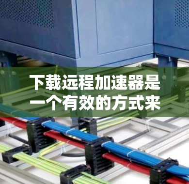 下载远程加速器是一个有效的方式来优化数据传输速度,尤其是在网络不佳或距离遥远的情况下。以下是步骤指南,帮助您顺利完成下载和使用远程加速器 下载远程加速器是一个有效的方式来优化数据传输速度,尤其是在网络不佳或距离遥远的情况下。以下是步骤指南,帮助您顺利完成下载和使用远程加速器