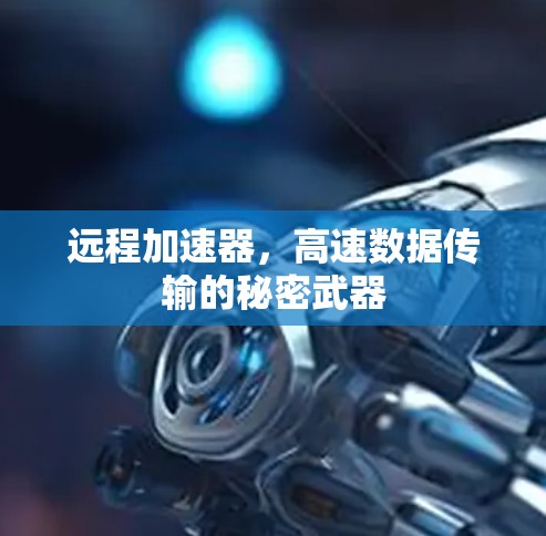 远程加速器,高速数据传输的秘密武器 远程加速器,高速数据传输的秘密武器