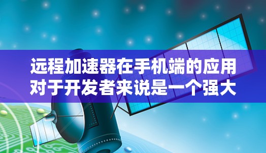 远程加速器在手机端的应用对于开发者来说是一个强大的工具,能够在移动设备上提供丰富的开发功能,提升工作效率。以下是对远程加速器在手机端应用的总结 远程加速器在手机端的应用对于开发者来说是一个强大的工具,能够在移动设备上提供丰富的开发功能,提升工作效率。以下是对远程加速器在手机端应用的总结