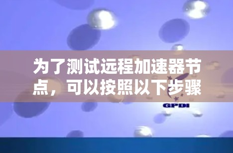 为了测试远程加速器节点,可以按照以下步骤进行 为了测试远程加速器节点,可以按照以下步骤进行