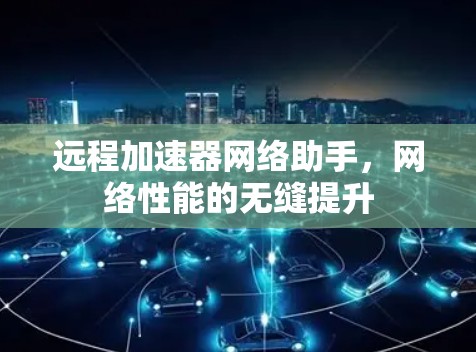 远程加速器网络助手,网络性能的无缝提升 远程加速器网络助手,网络性能的无缝提升