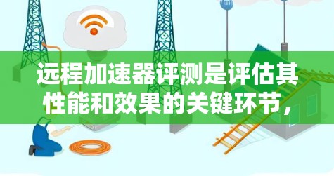 远程加速器评测是评估其性能和效果的关键环节,以下是对远程加速器的详细评测步骤和结果分析 远程加速器评测是评估其性能和效果的关键环节,以下是对远程加速器的详细评测步骤和结果分析
