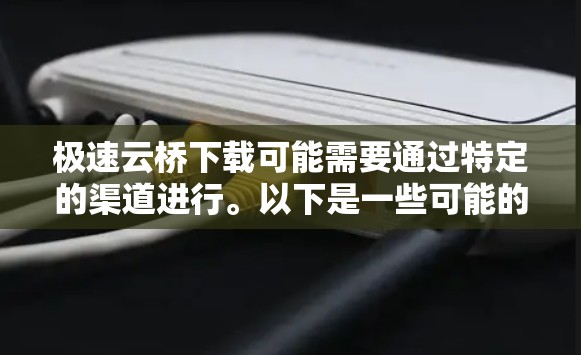 极速云桥下载可能需要通过特定的渠道进行。以下是一些可能的步骤和方法 极速云桥下载可能需要通过特定的渠道进行。以下是一些可能的步骤和方法