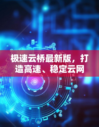 极速云桥最新版,打造高速、稳定云网络传输新标杆 极速云桥最新版,打造高速、稳定云网络传输新标杆